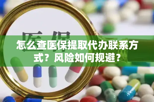 怎么查医保提取代办联系方式？风险如何规避？